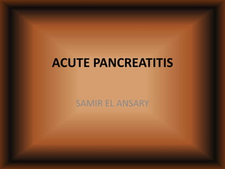 ACUTE PANCREATITIS
SAMIR EL ANSARY
 