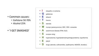 • Common causes:
• Gallstone 50-70%
• Alcohol 25%
• ‘I GET SMASHED’
 