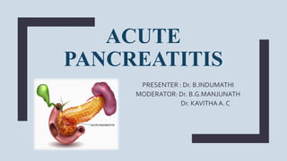 ACUTE
PANCREATITIS
PRESENTER : Dr. B.INDUMATHI
MODERATOR: Dr. B.G.MANJUNATH
Dr. KAVITHAA. C
 