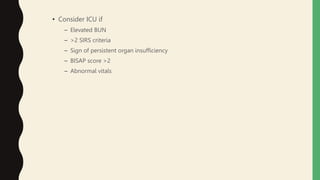 • Consider ICU if
– Elevated BUN
– >2 SIRS criteria
– Sign of persistent organ insufficiency
– BISAP score >2
– Abnormal vitals
 