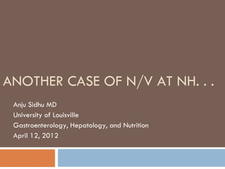 ANOTHER CASE OF N/V AT NH. . .
Anju Sidhu MD
University of Louisville
Gastroenterology, Hepatology, and Nutrition
April 12, 2012
 