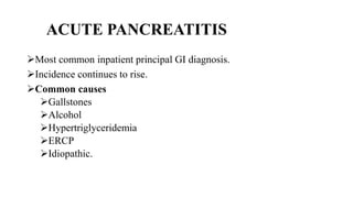 ACUTE PANCREATITIS
Most common inpatient principal GI diagnosis.
Incidence continues to rise.
Common causes
Gallstones
Alcohol
Hypertriglyceridemia
ERCP
Idiopathic.
 