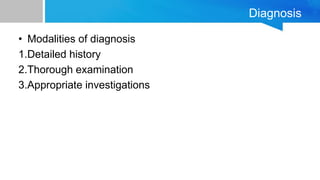 Diagnosis
• Modalities of diagnosis
1.Detailed history
2.Thorough examination
3.Appropriate investigations
 