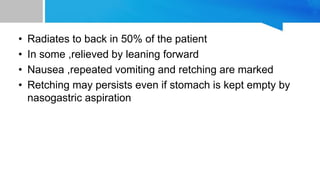 • Radiates to back in 50% of the patient
• In some ,relieved by leaning forward
• Nausea ,repeated vomiting and retching are marked
• Retching may persists even if stomach is kept empty by
nasogastric aspiration
 