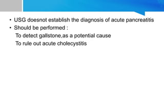 • USG doesnot establish the diagnosis of acute pancreatitis
• Should be performed :
To detect gallstone,as a potential cause
To rule out acute cholecystitis
 