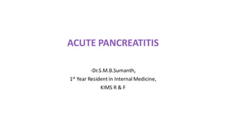 ACUTE PANCREATITIS
-Dr.S.M.B.Sumanth,
1st Year Resident in Internal Medicine,
KIMS R & F
 