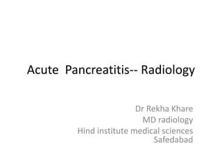 Acute Pancreatitis-- Radiology
Dr Rekha Khare
MD radiology
Hind institute medical sciences
Safedabad
 