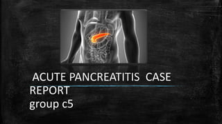 ACUTE PANCREATITIS CASE
REPORT
group c5
 
