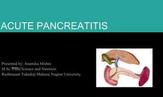 ACUTE PANCREATITIS
Presented by: Anamika Mishra
M.Sc. Food Science and Nutrition
Rashtrasant Tukadoji Maharaj Nagpur University
 
