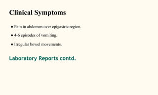 Clinical Symptoms
● Pain in abdomen over epigastric region.
● 4-6 episodes of vomiting.
● Irregular bowel movements.
Laboratory Reports contd.
 