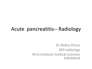Acute pancreatitis-- Radiology
Dr Rekha Khare
MD radiology
Hind institute medical sciences
Safedabad
 