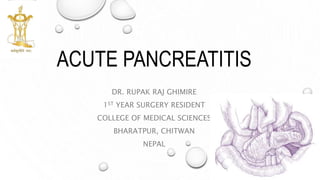 ACUTE PANCREATITIS
DR. RUPAK RAJ GHIMIRE
1ST YEAR SURGERY RESIDENT
COLLEGE OF MEDICAL SCIENCES
BHARATPUR, CHITWAN
NEPAL
 