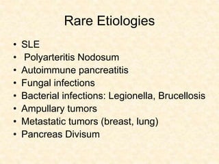 Rare Etiologies
• SLE
• Polyarteritis Nodosum
• Autoimmune pancreatitis
• Fungal infections
• Bacterial infections: Legionella, Brucellosis
• Ampullary tumors
• Metastatic tumors (breast, lung)
• Pancreas Divisum
 