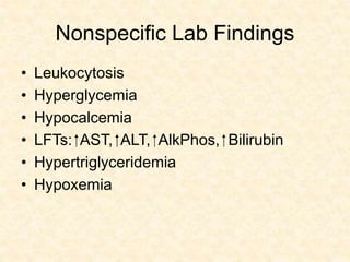 Nonspecific Lab Findings
• Leukocytosis
• Hyperglycemia
• Hypocalcemia
• LFTs: ⁭ AST, ⁭⁭⁭⁭ ALT, ⁭ AlkPhos, ⁭ Bilirubin
• Hypertriglyceridemia
• Hypoxemia
 