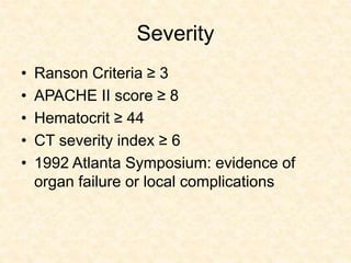 Severity
• Ranson Criteria ≥ 3
• APACHE II score ≥ 8
• Hematocrit ≥ 44
• CT severity index ≥ 6
• 1992 Atlanta Symposium: evidence of
organ failure or local complications
 