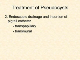 Treatment of Pseudocysts
2. Endoscopic drainage and insertion of
pigtail catheter
- transpapillary
- transmural
 