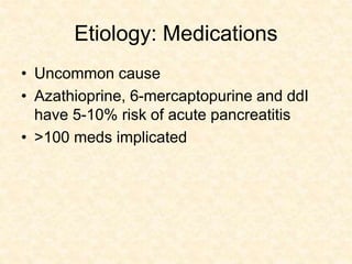 Etiology: Medications
• Uncommon cause
• Azathioprine, 6-mercaptopurine and ddI
have 5-10% risk of acute pancreatitis
• >100 meds implicated
 