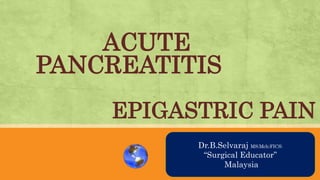 ACUTE
PANCREATITIS
EPIGASTRIC PAIN
AN OVRVIEWDr.B.Selvaraj MS;Mch;FICS;
“Surgical Educator”
Malaysia
 