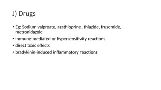 J) Drugs
• Eg: Sodium valproate, azathioprine, thiazide, frusemide,
metronidazole
• immune-mediated or hypersensitivity reactions
• direct toxic effects
• bradykinin-induced inflammatory reactions
 
