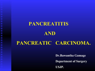 PANCREATITIS
AND
PANCREATIC CARCINOMA.
Dr.Bawantha Gamage
Department of Surgery
USJP.
 