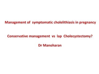 Management of symptomatic cholelithiasis in pregnancy
Conservative management vs lap Cholecystectomy?
Dr Manoharan
 