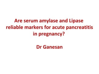 Are serum amylase and Lipase
reliable markers for acute pancreatitis
in pregnancy?
Dr Ganesan
 
