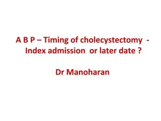 A B P – Timing of cholecystectomy -
Index admission or later date ?
Dr Manoharan
 