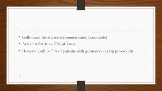 • Gallstones: Are the most common cause (worldwide)
• Accounts for 40 to 70% of cases
• However ,only 3 -7 % of patients with gallstones develop pancreatitis
1
 
