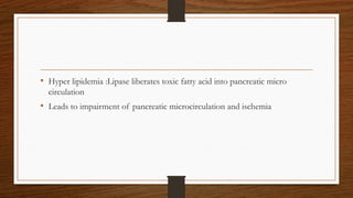 • Hyper lipidemia :Lipase liberates toxic fatty acid into pancreatic micro
circulation
• Leads to impairment of pancreatic microcirculation and ischemia
 