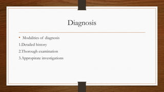 Diagnosis
• Modalities of diagnosis
1.Detailed history
2.Thorough examination
3.Appropirate investigations
 