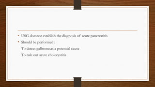 • USG doesnot establish the diagnosis of acute pancreatitis
• Should be performed :
To detect gallstone,as a potential cause
To rule out acute cholecystitis
 
