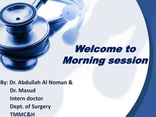 Welcome to
Morning session
By: Dr. Abdullah Al Noman &
Dr. Masud
Intern doctor
Dept. of Surgery
TMMC&H
 