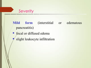 Severity
Mild form (interstitial or edematous
pancreatitis)
focal or diffused edema
slight leukocyte infiltration


 