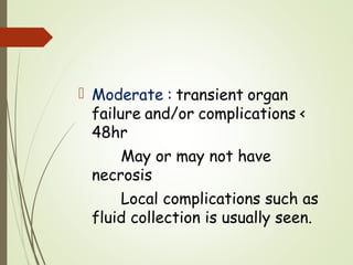  Moderate : transient organ
failure and/or complications <
48hr
May or may not have
necrosis
Local complications such as
fluid collection is usually seen.
 