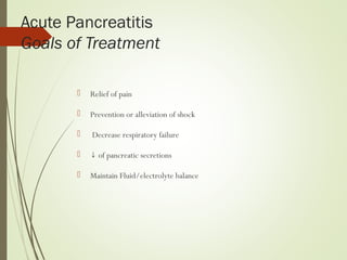Acute Pancreatitis
Goals of Treatment
 Relief of pain
 Prevention or alleviation of shock
 Decrease respiratory failure
 ↓ of pancreatic secretions
 Maintain Fluid/electrolyte balance
 