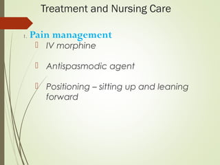Treatment and Nursing Care
1. Pain management
 IV morphine
 Antispasmodic agent
 Positioning – sitting up and leaning
forward
 