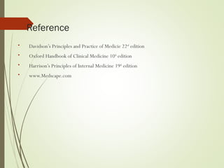 Reference
• Davidson’s Principles and Practice of Medicie 22nd
edition
• Oxford Handbook of Clinical Medicine 10th
edition
• Harrison’s Principles of Internal Medicine 19th
edition
• www.Medscape.com
 