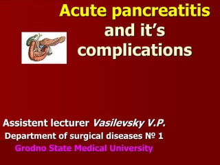 Acute pancreatitis
and it’s
complications
Assistent lecturer Vasilevsky V.P.
Department of surgical diseases № 1
Grodno State Medical University
 