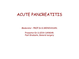 ACUTE PANCREATITIS
Moderator : PROF.Dr.K.SRINIVASAN.
Presentor:Dr.S.SIVA SANKAR.
Post Graduate, General surgery
 