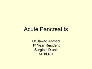Acute Pancreatits
Dr Jawad Ahmed
1st
Year Resident
Surgical D unit
MTI/LRH
 
