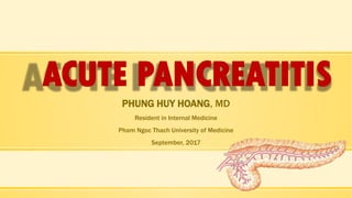 ACUTE PANCREATITIS
PHUNG HUY HOANG, MD
Resident in Internal Medicine
Pham Ngoc Thach University of Medicine
September, 2017
 