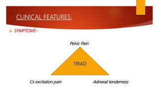 CLINICAL FEATURES:
 SYMPTOMS:-
Pelvic Pain
Cx excitation pain Adnexal tenderness
TRIAD
 