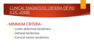 CLINICAL DIAGNOSTIC CRITERIA OF PID
(CDC-2010B)
MINIMUM CRITERIA-
Lower abdominal tenderness
Adnexal tenderness
Cervical motion tenderness
 
