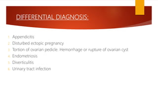 DIFFERENTIAL DIAGNOSIS:
1. Appendicitis
2. Disturbed ectopic pregnancy
3. Tortion of ovarian pedicle. Hemorrhage or rupture of ovarian cyst
4. Endometriosis
5. Diverticulitis
6. Urinary tract infection
 