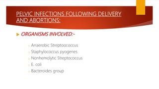 PELVIC INFECTIONS FOLLOWING DELIVERY
AND ABORTIONS:
 ORGANISMS INVOLVED:-
o Anaerobic Streptoococcus
o Staphylococcus pyogenes
o Nonhemolytic Streptococcus
o E. coli
o Bacteroides group
 