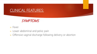 CLINICAL FEATURES:
SYMPTOMS
 Fever
 Lower abdominal and pelvic pain
 Offensive vaginal discharge following delivery or abortion
 