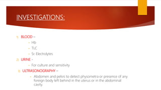 INVESTIGATIONS:
1) BLOOD –
• Hb
• TLC
• Sr. Electrolytes
2) URINE -
• For culture and sensitivity
3) ULTRASONOGRAPHY –
• Abdomen and pelvis to detect physometra or presence of any
foreign body left behind in the uterus or in the abdominal
cavity.
 