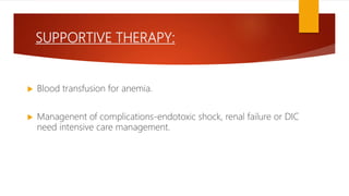 SUPPORTIVE THERAPY:
 Blood transfusion for anemia.
 Managenent of complications-endotoxic shock, renal failure or DIC
need intensive care management.
 