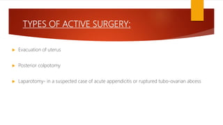 TYPES OF ACTIVE SURGERY:
 Evacuation of uterus
 Posterior colpotomy
 Laparotomy- in a suspected case of acute appendicitis or ruptured tubo-ovarian abcess
 