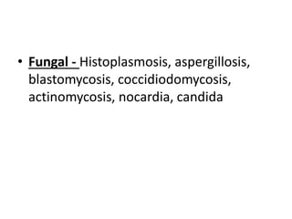 • Fungal - Histoplasmosis, aspergillosis,
blastomycosis, coccidiodomycosis,
actinomycosis, nocardia, candida
 